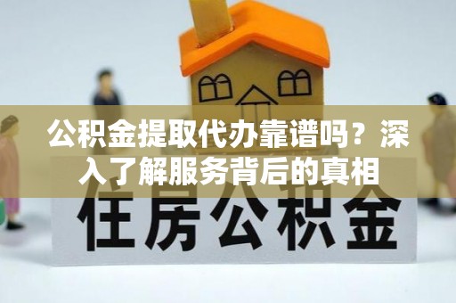 崇州公积金提取代办靠谱吗？深入了解服务背后的真相