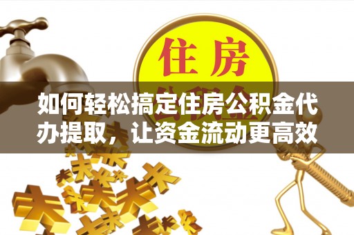 崇州如何轻松搞定住房公积金代办提取，让资金流动更高效