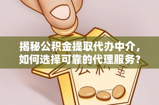 崇州揭秘公积金提取代办中介，如何选择可靠的代理服务？