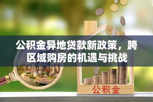 崇州公积金异地贷款新政策，跨区域购房的机遇与挑战