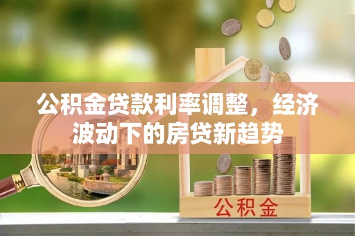 崇州公积金贷款利率调整，经济波动下的房贷新趋势