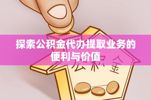 崇州探索公积金代办提取业务的便利与价值