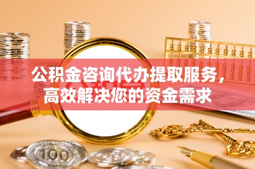 崇州公积金咨询代办提取服务，高效解决您的资金需求
