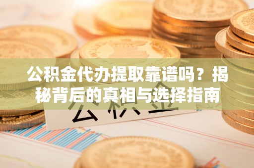崇州公积金代办提取靠谱吗？揭秘背后的真相与选择指南