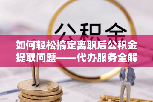崇州如何轻松搞定离职后公积金提取问题——代办服务全解析