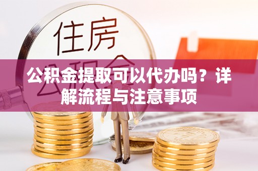 崇州公积金提取可以代办吗？详解流程与注意事项