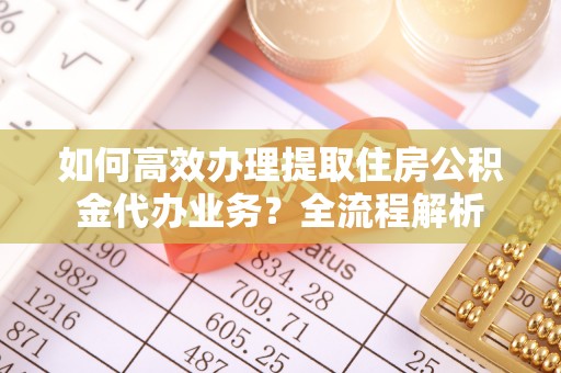 崇州如何高效办理提取住房公积金代办业务？全流程解析