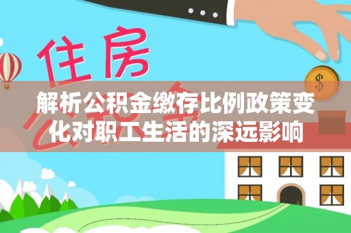 崇州解析公积金缴存比例政策变化对职工生活的深远影响