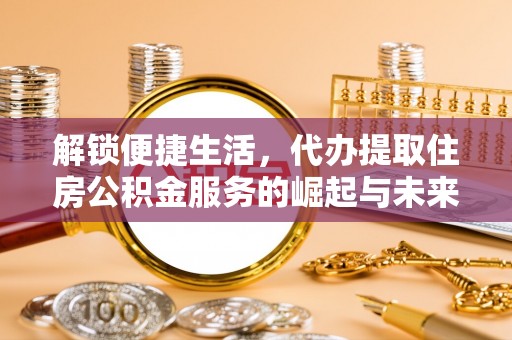 崇州解锁便捷生活，代办提取住房公积金服务的崛起与未来