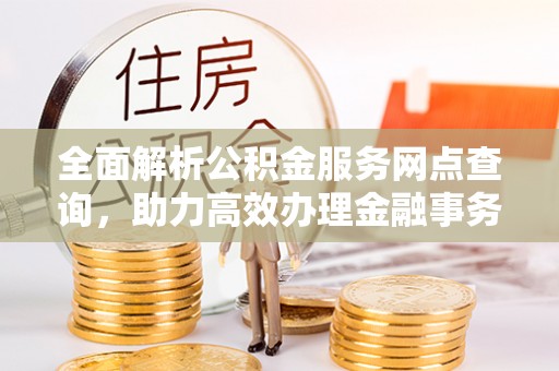崇州全面解析公积金服务网点查询，助力高效办理金融事务