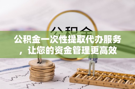 崇州公积金一次性提取代办服务，让您的资金管理更高效