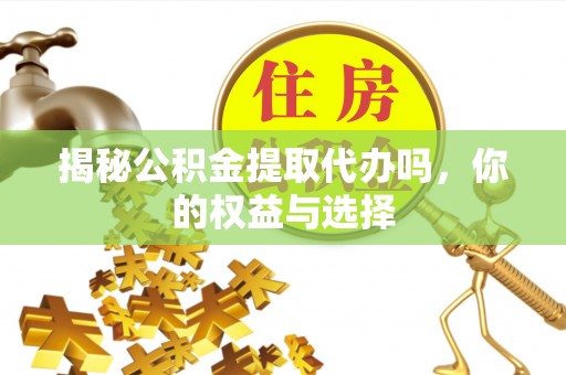 崇州揭秘公积金提取代办吗，你的权益与选择