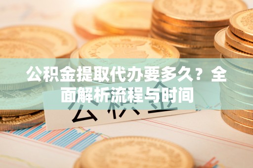 崇州公积金提取代办要多久？全面解析流程与时间