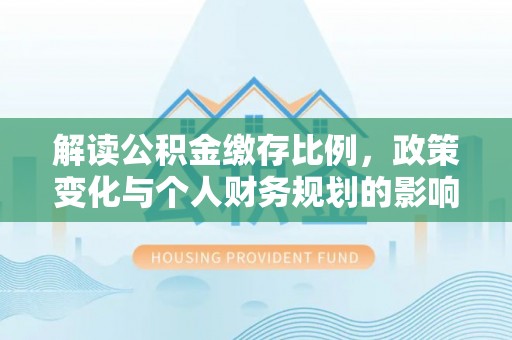 崇州解读公积金缴存比例，政策变化与个人财务规划的影响