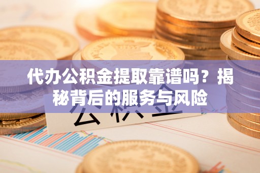 崇州代办公积金提取靠谱吗？揭秘背后的服务与风险