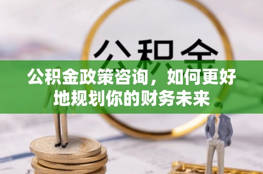 崇州公积金政策咨询，如何更好地规划你的财务未来