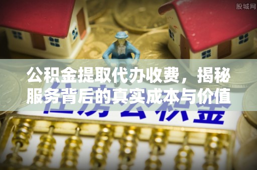 崇州公积金提取代办收费，揭秘服务背后的真实成本与价值