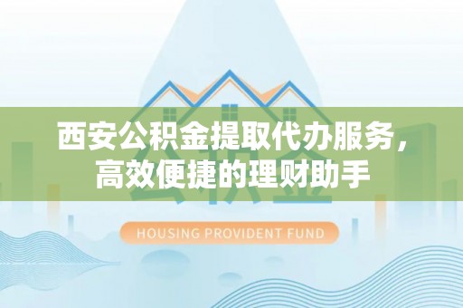 崇州西安公积金提取代办服务，高效便捷的理财助手