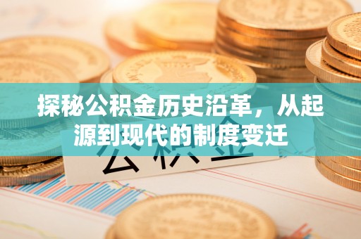 崇州探秘公积金历史沿革，从起源到现代的制度变迁