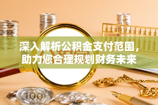 崇州深入解析公积金支付范围，助力您合理规划财务未来
