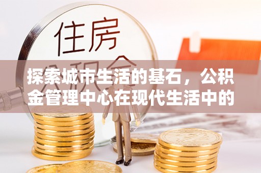 崇州探索城市生活的基石，公积金管理中心在现代生活中的重要角色