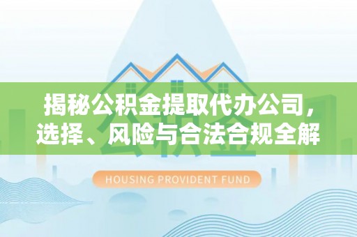 崇州揭秘公积金提取代办公司，选择、风险与合法合规全解析