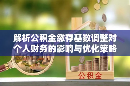 崇州解析公积金缴存基数调整对个人财务的影响与优化策略