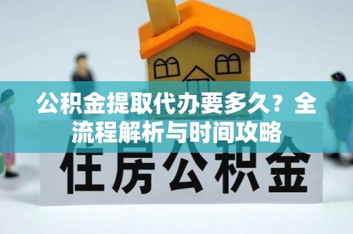 崇州公积金提取代办要多久？全流程解析与时间攻略