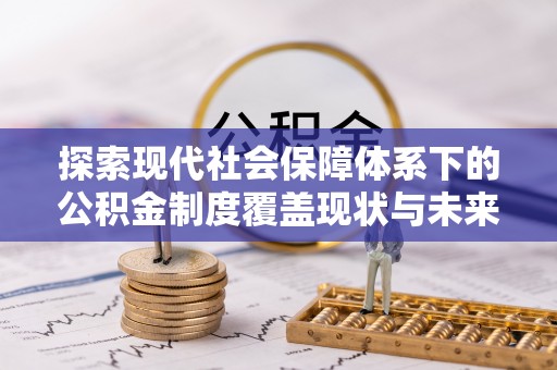 崇州探索现代社会保障体系下的公积金制度覆盖现状与未来发展