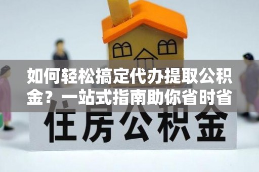 崇州如何轻松搞定代办提取公积金？一站式指南助你省时省心
