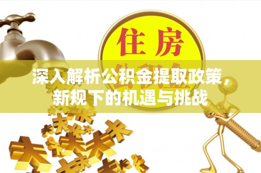 崇州深入解析公积金提取政策，新规下的机遇与挑战