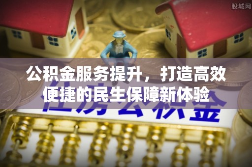 崇州公积金服务提升，打造高效便捷的民生保障新体验
