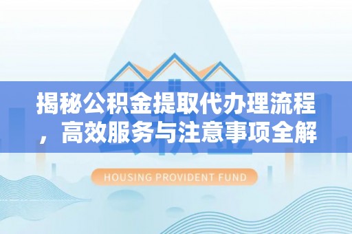 崇州揭秘公积金提取代办理流程，高效服务与注意事项全解析