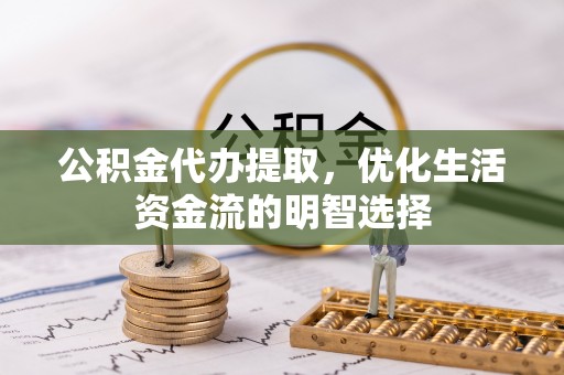崇州公积金代办提取，优化生活资金流的明智选择