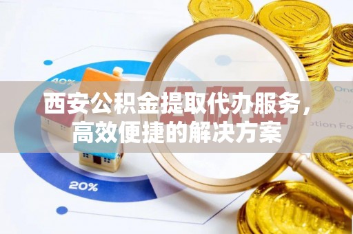 崇州西安公积金提取代办服务，高效便捷的解决方案