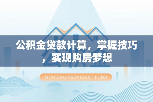 崇州公积金贷款计算，掌握技巧，实现购房梦想