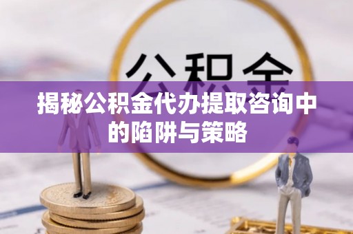 崇州揭秘公积金代办提取咨询中的陷阱与策略