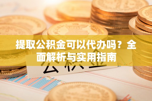 崇州提取公积金可以代办吗？全面解析与实用指南