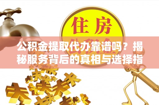 崇州公积金提取代办靠谱吗？揭秘服务背后的真相与选择指南