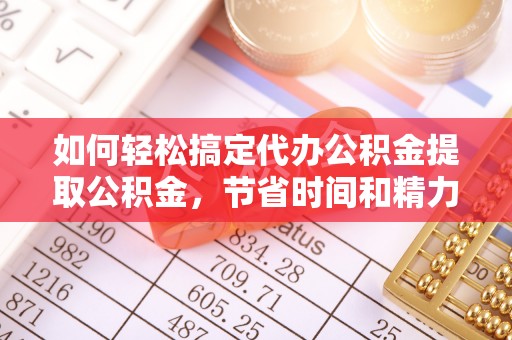 崇州如何轻松搞定代办公积金提取公积金，节省时间和精力的秘密武器