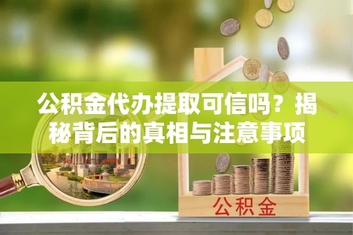 崇州公积金代办提取可信吗？揭秘背后的真相与注意事项