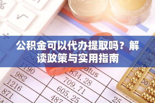 崇州公积金可以代办提取吗？解读政策与实用指南