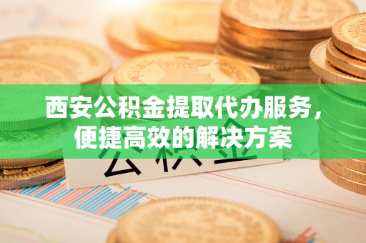 崇州西安公积金提取代办服务，便捷高效的解决方案