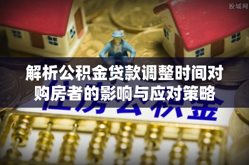 崇州解析公积金贷款调整时间对购房者的影响与应对策略