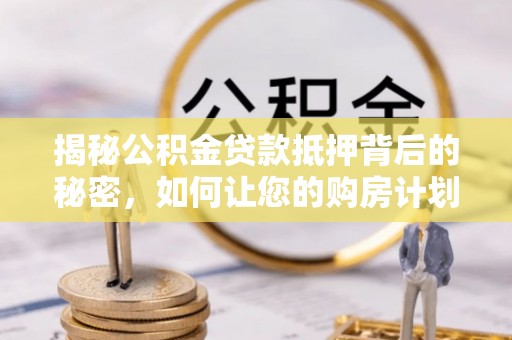 崇州揭秘公积金贷款抵押背后的秘密，如何让您的购房计划更轻松？