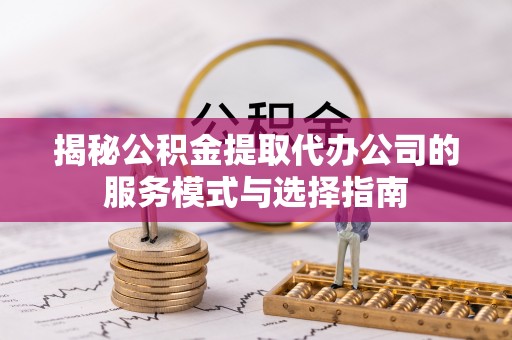 崇州揭秘公积金提取代办公司的服务模式与选择指南
