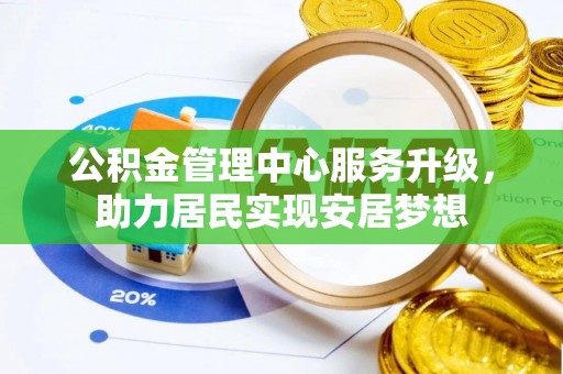 崇州公积金管理中心服务升级，助力居民实现安居梦想