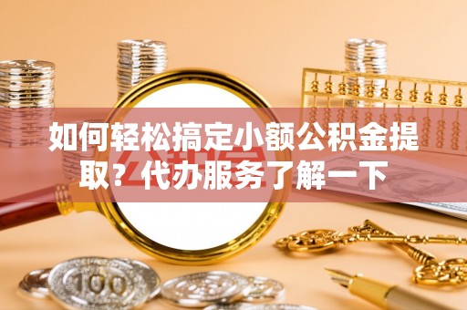 崇州如何轻松搞定小额公积金提取？代办服务了解一下