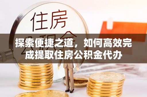 崇州探索便捷之道，如何高效完成提取住房公积金代办