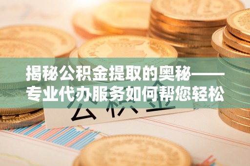 崇州揭秘公积金提取的奥秘——专业代办服务如何帮您轻松搞定